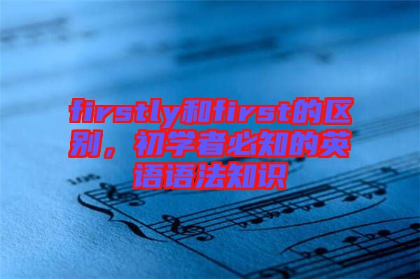 firstly和first的區(qū)別，初學者必知的英語語法知識