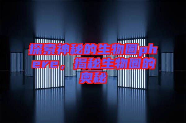 探索神秘的生物圈phere，揭秘生物圈的奧秘
