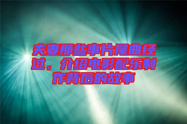 夫妻那些事片尾曲經(jīng)過，介紹電影配樂制作背后的故事