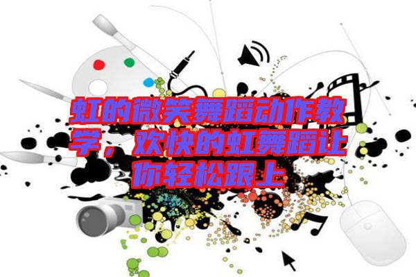 虹的微笑舞蹈動作教學(xué)，歡快的虹舞蹈讓你輕松跟上