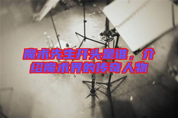 魔術先生開頭是誰，介紹魔術界的傳奇人物