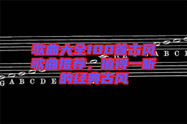 歌曲大全100首古風(fēng)歌曲推薦，值得一聽(tīng)的經(jīng)典古風(fēng)