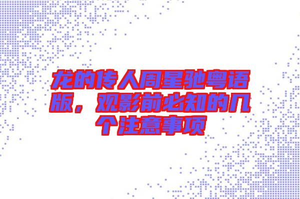 龍的傳人周星馳粵語(yǔ)版，觀影前必知的幾個(gè)注意事項(xiàng)