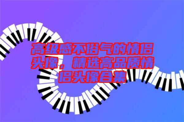 高級(jí)感不俗氣的情侶頭像，精選高品質(zhì)情侶頭像合集