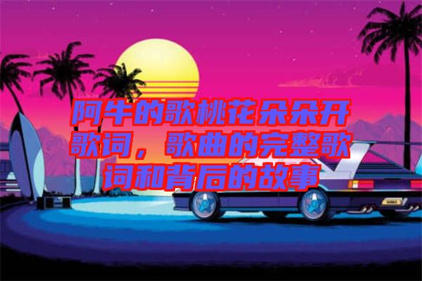阿牛的歌桃花朵朵開歌詞，歌曲的完整歌詞和背后的故事