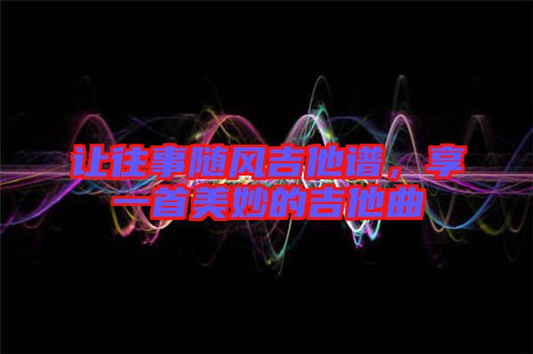 讓往事隨風吉他譜，享一首美妙的吉他曲