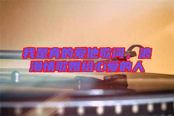 我是真的愛(ài)他歌詞，浪漫情歌贈(zèng)給心愛(ài)的人