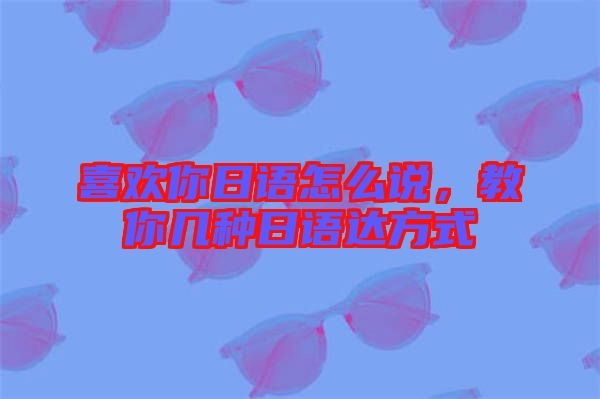 喜歡你日語怎么說，教你幾種日語達(dá)方式