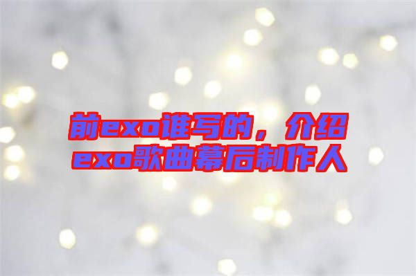 前exo誰寫的，介紹exo歌曲幕后制作人