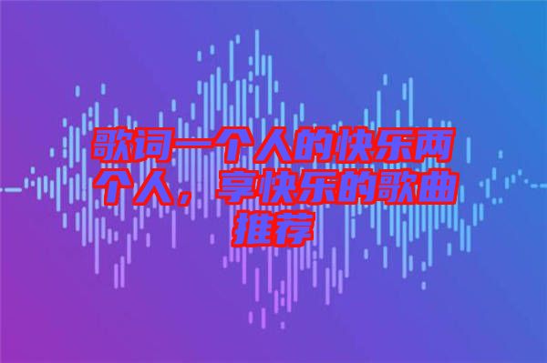 歌詞一個(gè)人的快樂兩個(gè)人，享快樂的歌曲推薦