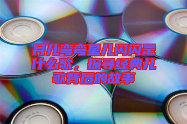 月兒彎彎星兒閃閃是什么歌，探尋經(jīng)典兒歌背后的故事