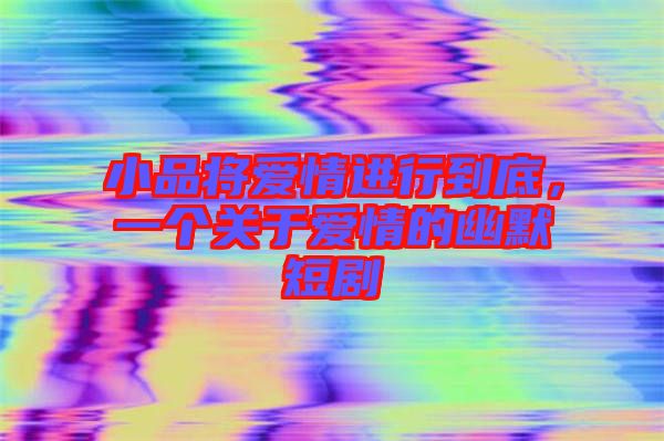 小品將愛情進行到底，一個關于愛情的幽默短劇