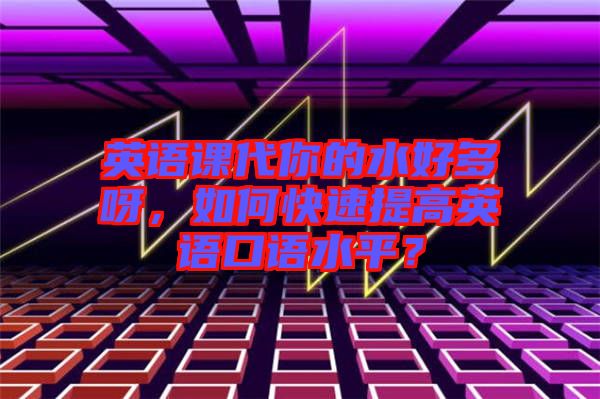 英語課代你的水好多呀，如何快速提高英語口語水平？