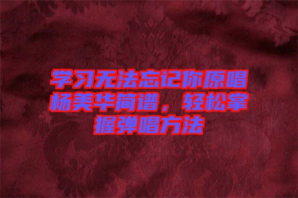 學習無法忘記你原唱楊美華簡譜，輕松掌握彈唱方法