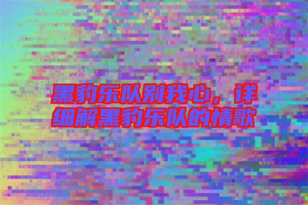 黑豹樂隊別我心，詳細解黑豹樂隊的情歌