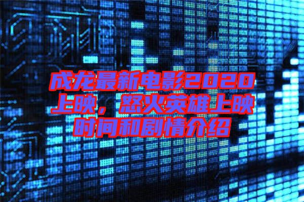 成龍最新電影2020上映，怒火英雄上映時間和劇情介紹