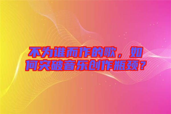 不為誰而作的歌，如何突破音樂創(chuàng)作瓶頸？