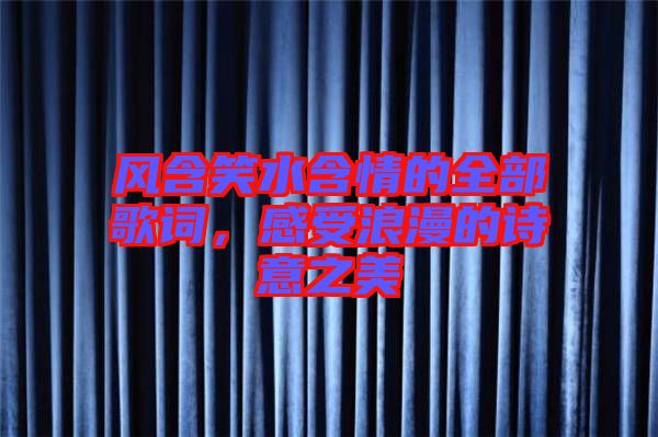 風(fēng)含笑水含情的全部歌詞，感受浪漫的詩意之美