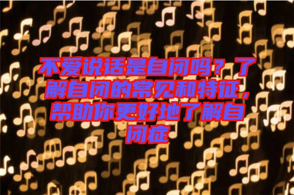 不愛(ài)說(shuō)話是自閉嗎？了解自閉的常見(jiàn)和特征，幫助你更好地了解自閉癥