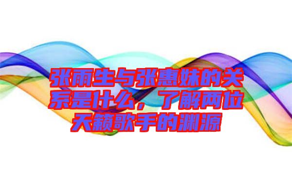 張雨生與張惠妹的關(guān)系是什么，了解兩位天籟歌手的淵源