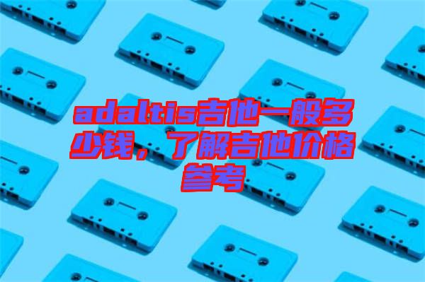 adaltis吉他一般多少錢，了解吉他價(jià)格參考