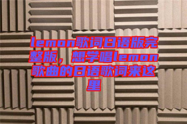 lemon歌詞日語(yǔ)版完整版，想學(xué)唱lemon歌曲的日語(yǔ)歌詞來(lái)這里