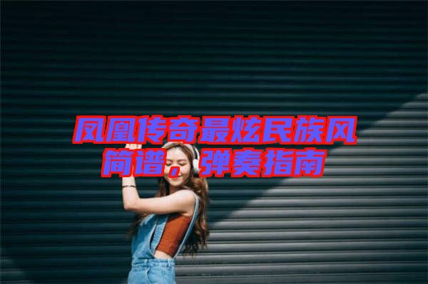 鳳凰傳奇最炫民族風(fēng)簡(jiǎn)譜，彈奏指南