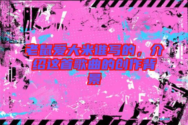 老鼠愛(ài)大米誰(shuí)寫的，介紹這首歌曲的創(chuàng)作背景