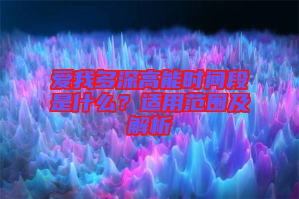 愛(ài)我多深高能時(shí)間段是什么？適用范圍及解析
