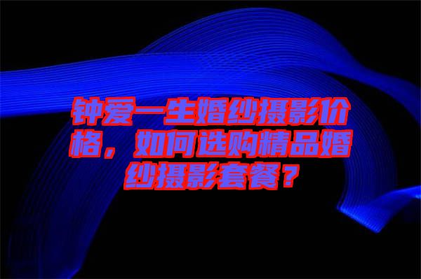 鐘愛一生婚紗攝影價(jià)格，如何選購(gòu)精品婚紗攝影套餐？