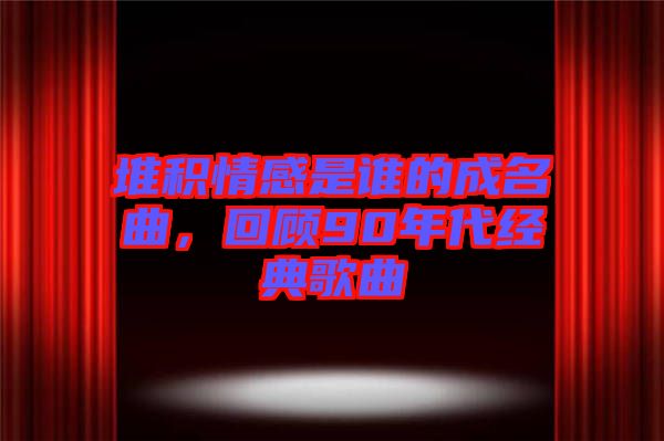 堆積情感是誰的成名曲，回顧90年代經(jīng)典歌曲