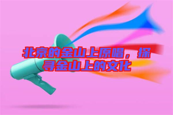 北京的金山上原唱，探尋金山上的文化