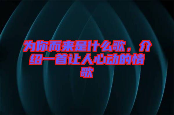 為你而來是什么歌，介紹一首讓人心動的情歌