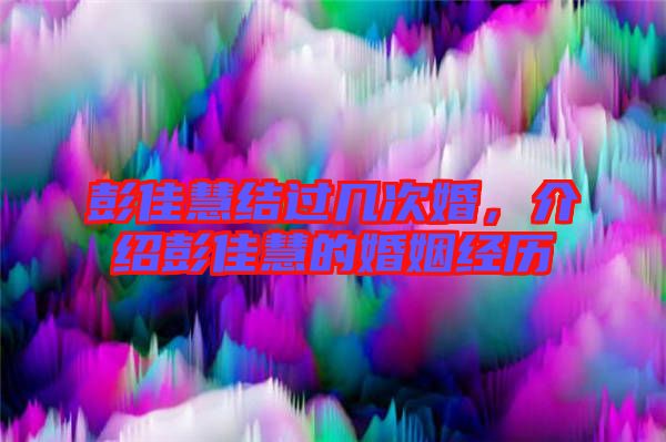彭佳慧結(jié)過幾次婚，介紹彭佳慧的婚姻經(jīng)歷
