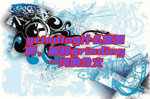 grinding什么意思啊，解釋grinding一詞的含義