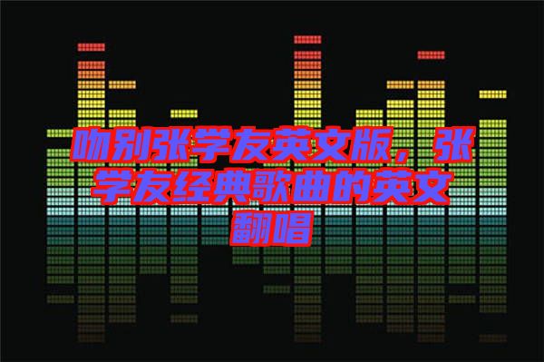 吻別張學友英文版，張學友經(jīng)典歌曲的英文翻唱