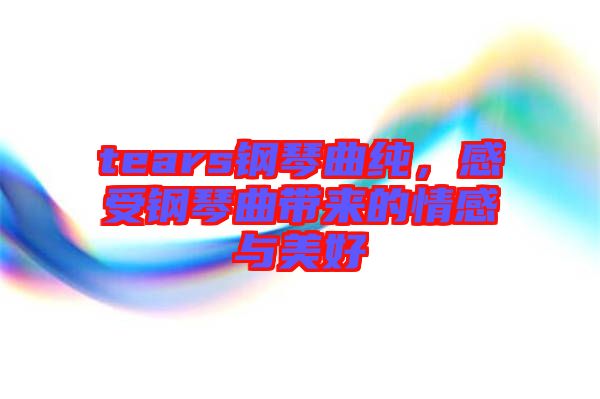 tears鋼琴曲純，感受鋼琴曲帶來的情感與美好