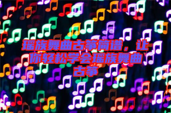 瑤族舞曲古箏簡譜，讓你輕松學(xué)會瑤族舞曲古箏