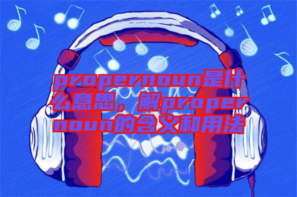 propernoun是什么意思，解propernoun的含義和用法