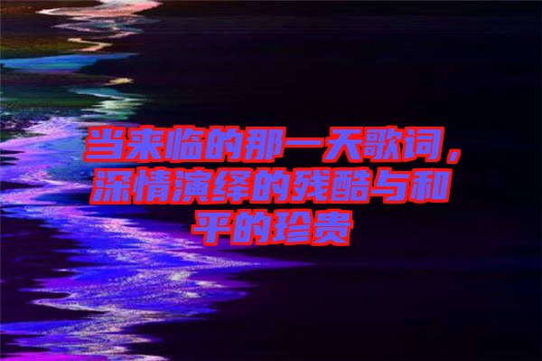當來臨的那一天歌詞，深情演繹的殘酷與和平的珍貴