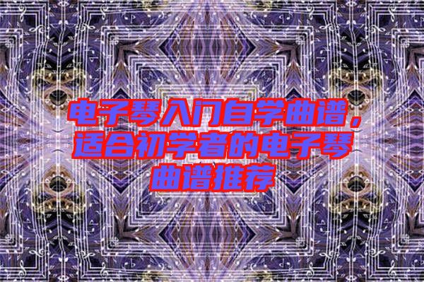 電子琴入門(mén)自學(xué)曲譜，適合初學(xué)者的電子琴曲譜推薦