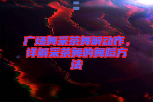廣場(chǎng)舞采茶舞解動(dòng)作，詳解采茶舞的舞蹈方法