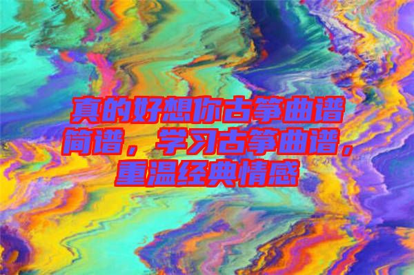 真的好想你古箏曲譜簡(jiǎn)譜，學(xué)習(xí)古箏曲譜，重溫經(jīng)典情感