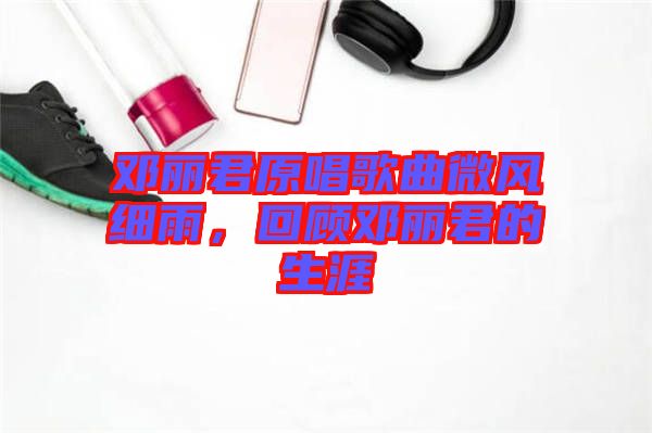 鄧麗君原唱歌曲微風(fēng)細(xì)雨，回顧?quán)圎惥纳? width=