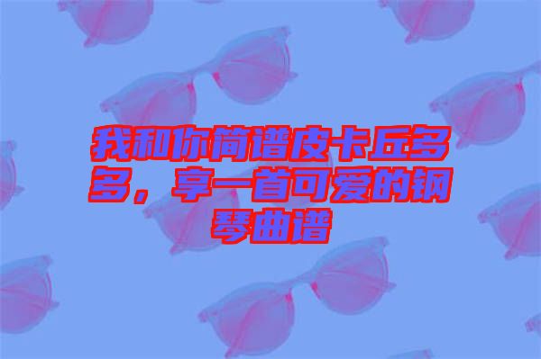 我和你簡(jiǎn)譜皮卡丘多多，享一首可愛(ài)的鋼琴曲譜