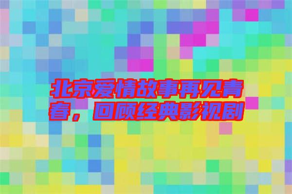 北京愛情故事再見青春，回顧經(jīng)典影視劇