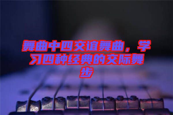 舞曲中四交誼舞曲，學(xué)習(xí)四種經(jīng)典的交際舞步