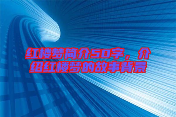 紅樓夢簡介50字，介紹紅樓夢的故事背景