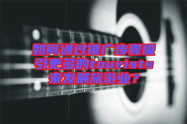 如何通過(guò)推廣步驟吸引更多的tourists來(lái)發(fā)展旅游業(yè)？