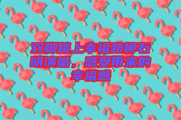 雙腳踏上幸福路柳石明演唱，感受帶來的幸福感